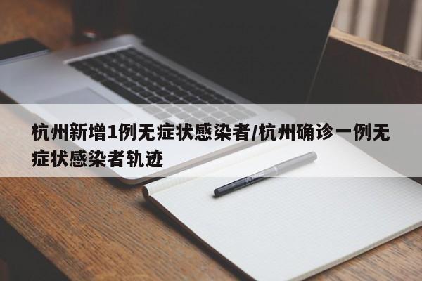 杭州新增1例无症状感染者/杭州确诊一例无症状感染者轨迹