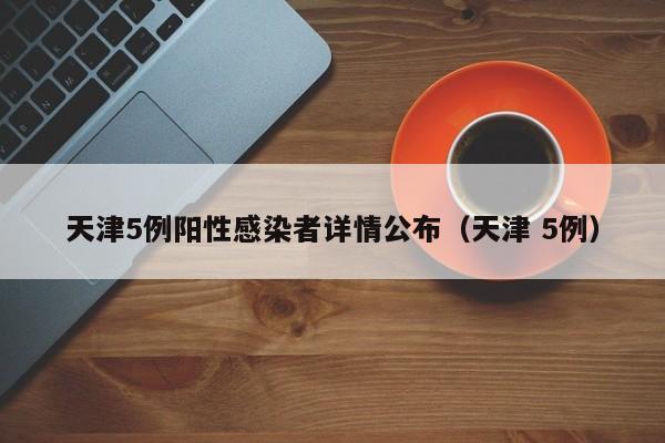 天津5例阳性感染者详情公布(天津 5例)