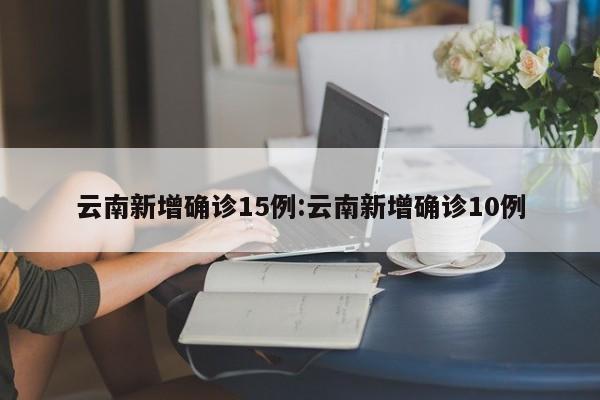 云南新增确诊15例:云南新增确诊10例