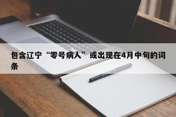 包含辽宁“零号病人”或出现在4月中旬的词条