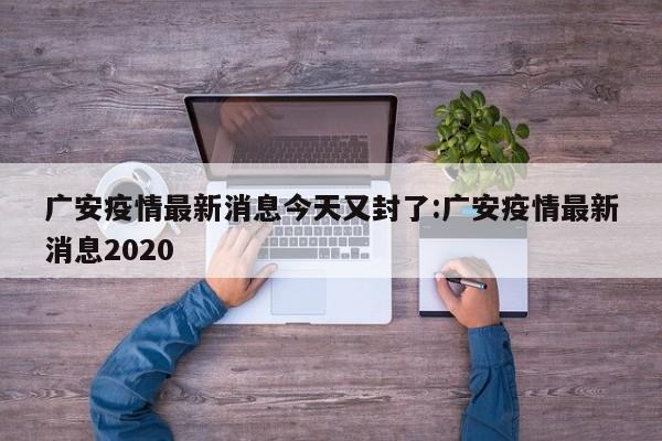 广安疫情最新消息今天又封了:广安疫情最新消息2020