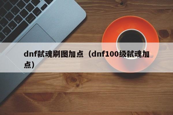 dnf弑魂刷图加点(dnf100级弑魂加点)