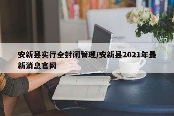 安新县实行全封闭管理/安新县2021年最新消息官网