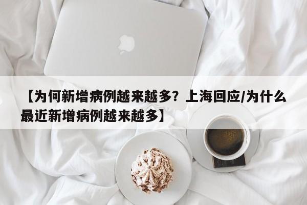 【为何新增病例越来越多?上海回应/为什么最近新增病例越来越多】