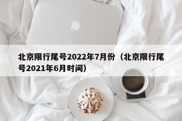 北京限行尾号2022年7月份(北京限行尾号2021年6月时间)