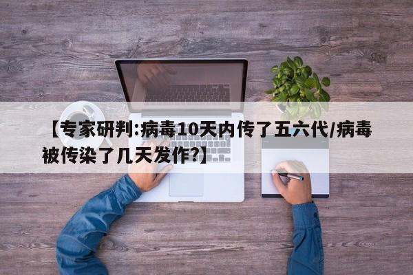 【专家研判:病毒10天内传了五六代/病毒被传染了几天发作?】