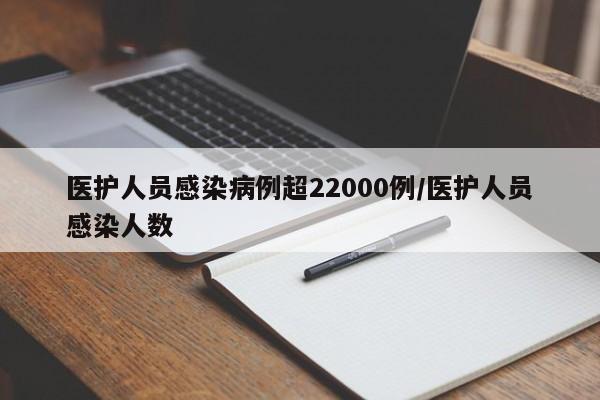 医护人员感染病例超22000例/医护人员感染人数