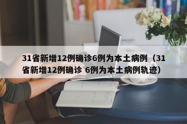 31省新增12例确诊6例为本土病例(31省新增12例确诊 6例为本土病例轨迹)