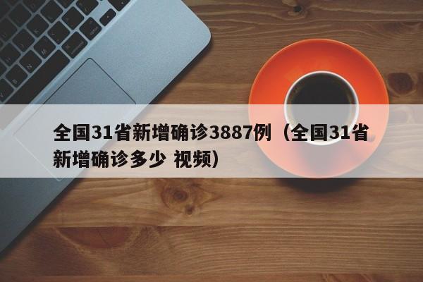 全国31省新增确诊3887例(全国31省新增确诊多少 视频)