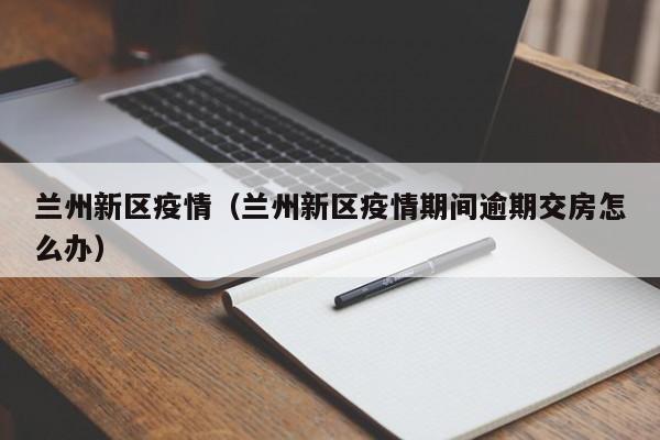 兰州新区疫情(兰州新区疫情期间逾期交房怎么办)