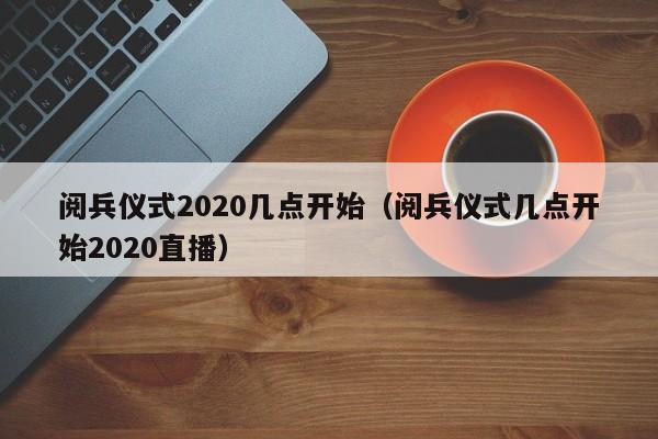阅兵仪式2020几点开始(阅兵仪式几点开始2020直播)