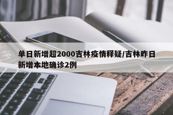 单日新增超2000吉林疫情释疑/吉林昨日新增本地确诊2例