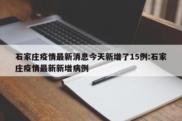 石家庄疫情最新消息今天新增了15例:石家庄疫情最新新增病例