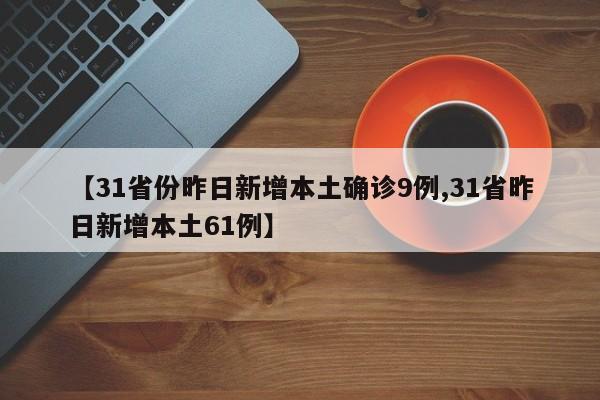 【31省份昨日新增本土确诊9例,31省昨日新增本土61例】