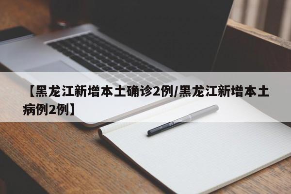 【黑龙江新增本土确诊2例/黑龙江新增本土病例2例】