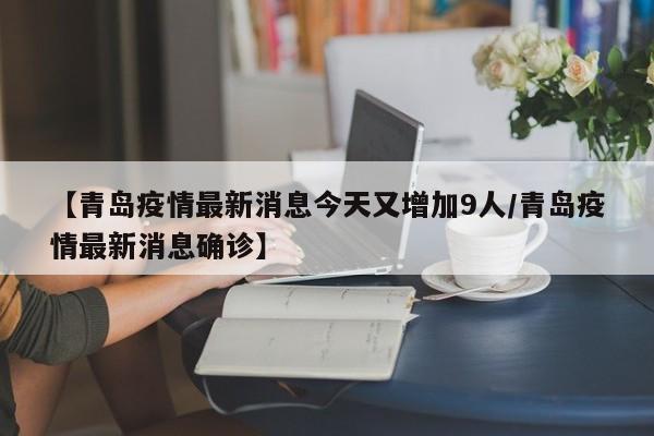 【青岛疫情最新消息今天又增加9人/青岛疫情最新消息确诊】