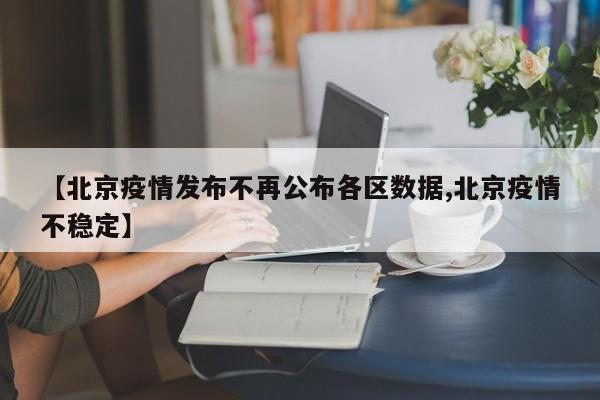 【北京疫情发布不再公布各区数据,北京疫情不稳定】
