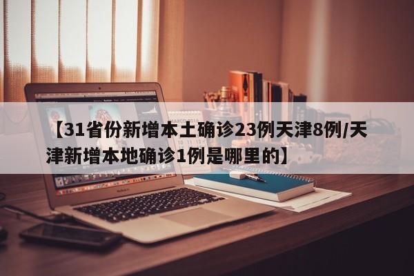 【31省份新增本土确诊23例天津8例/天津新增本地确诊1例是哪里的】