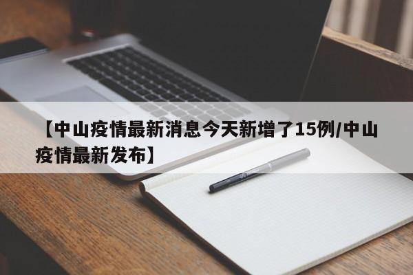 【中山疫情最新消息今天新增了15例/中山疫情最新发布】