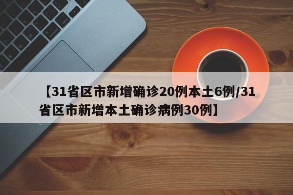 【31省区市新增确诊20例本土6例/31省区市新增本土确诊病例30例】