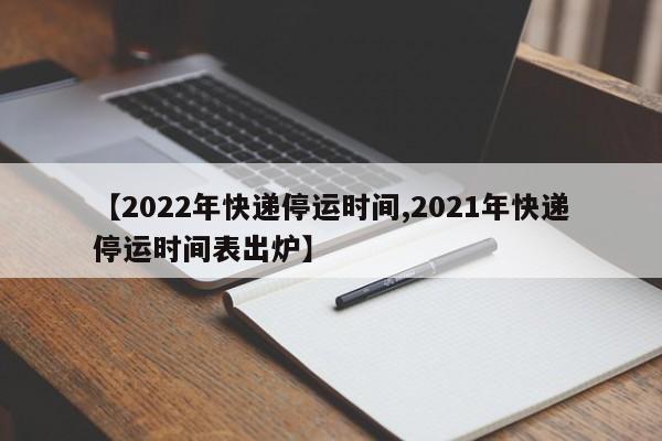 【2022年快递停运时间,2021年快递停运时间表出炉】