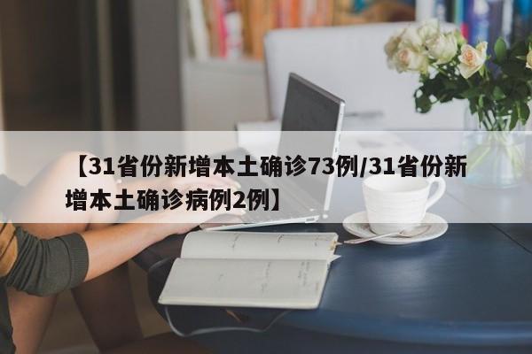 【31省份新增本土确诊73例/31省份新增本土确诊病例2例】