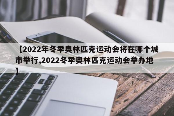 【2022年冬季奥林匹克运动会将在哪个城市举行,2022冬季奥林匹克运动会举办地】
