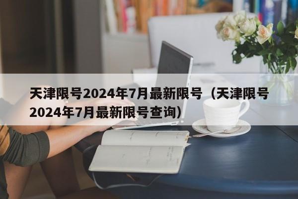 天津限号2024年7月最新限号(天津限号2024年7月最新限号查询)