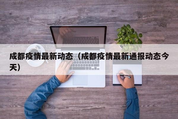 成都疫情最新动态(成都疫情最新通报动态今天)