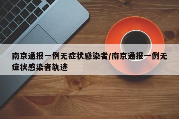 南京通报一例无症状感染者/南京通报一例无症状感染者轨迹