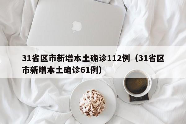 31省区市新增本土确诊112例(31省区市新增本土确诊61例)