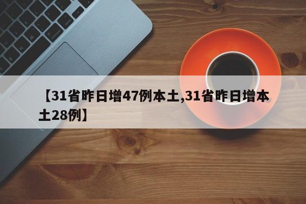 【31省昨日增47例本土,31省昨日增本土28例】
