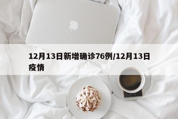 12月13日新增确诊76例/12月13日疫情