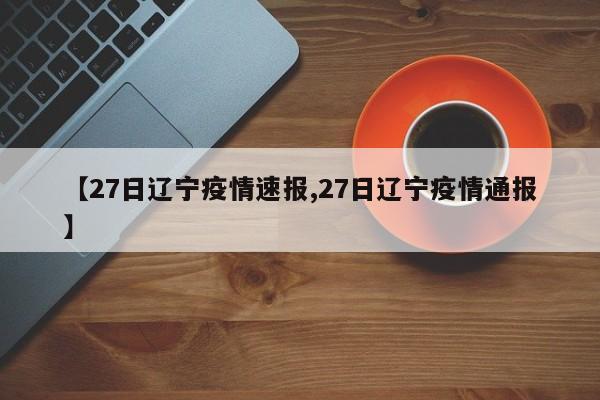 【27日辽宁疫情速报,27日辽宁疫情通报】