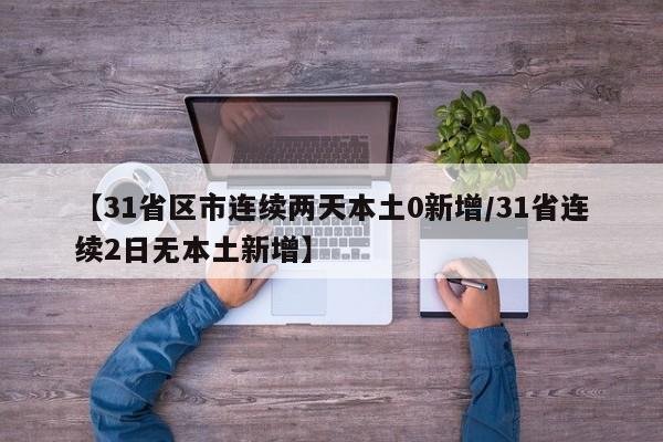 【31省区市连续两天本土0新增/31省连续2日无本土新增】