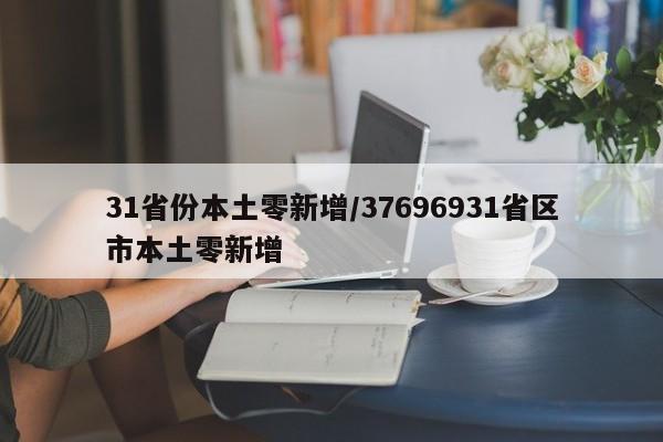 31省份本土零新增/37696931省区市本土零新增