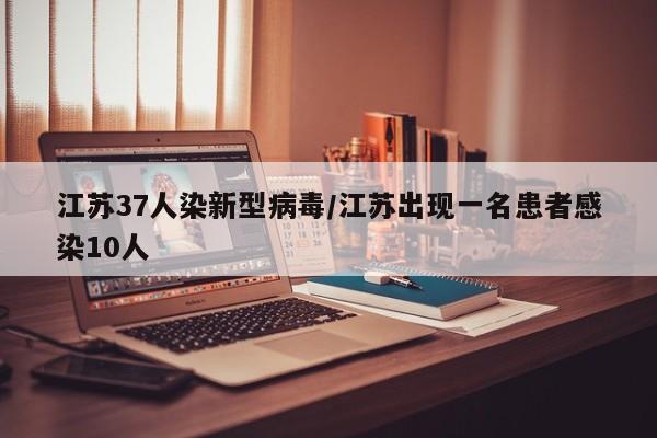江苏37人染新型病毒/江苏出现一名患者感染10人