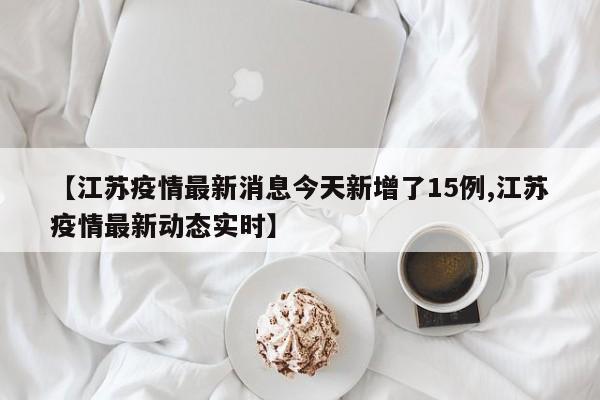 【江苏疫情最新消息今天新增了15例,江苏疫情最新动态实时】