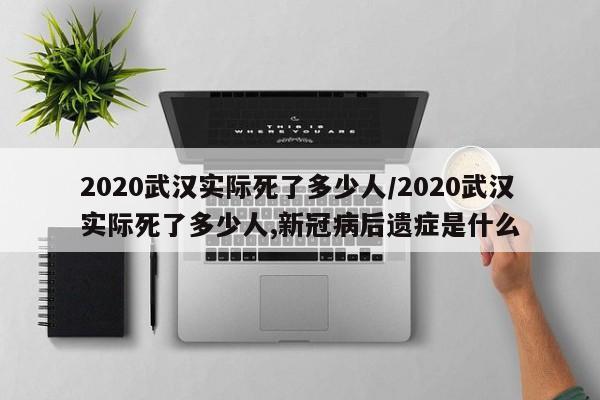 2020武汉实际死了多少人/2020武汉实际死了多少人,新冠病后遗症是什么