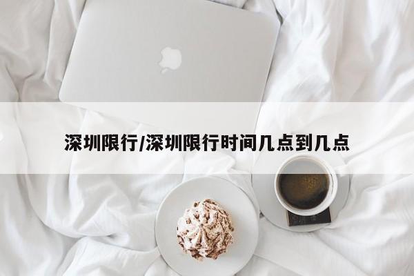 深圳限行/深圳限行时间几点到几点