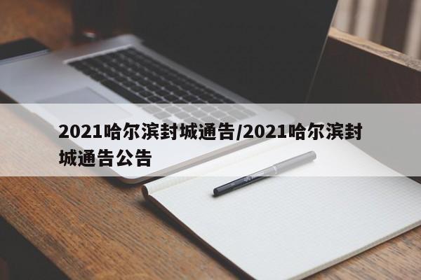 2021哈尔滨封城通告/2021哈尔滨封城通告公告