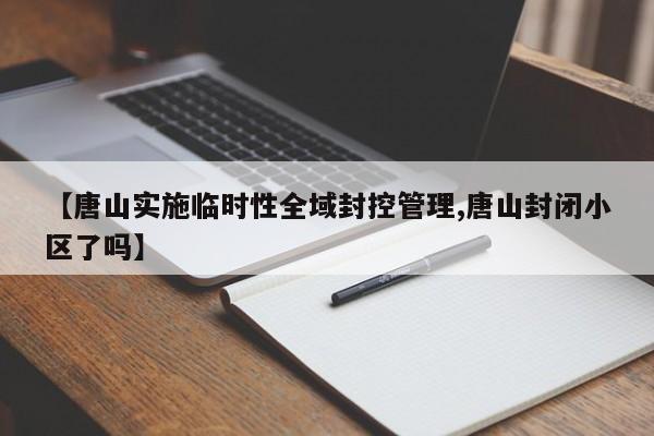 【唐山实施临时性全域封控管理,唐山封闭小区了吗】