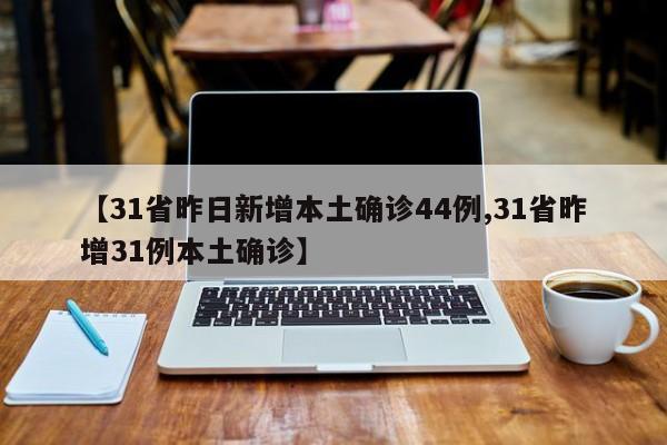【31省昨日新增本土确诊44例,31省昨增31例本土确诊】