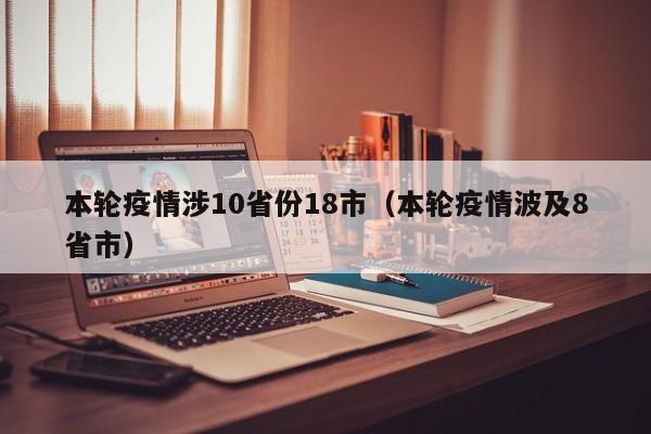 本轮疫情涉10省份18市(本轮疫情波及8省市)
