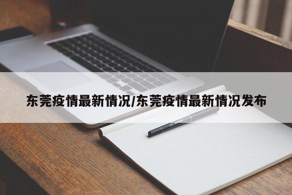 东莞疫情最新情况/东莞疫情最新情况发布