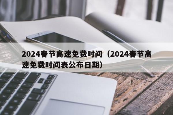 2024春节高速免费时间(2024春节高速免费时间表公布日期)