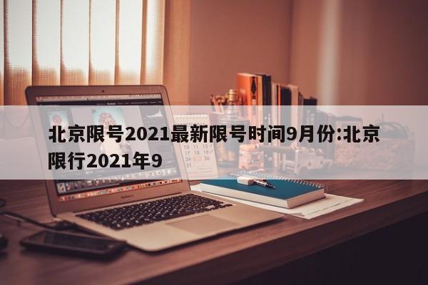 北京限号2021最新限号时间9月份:北京限行2021年9