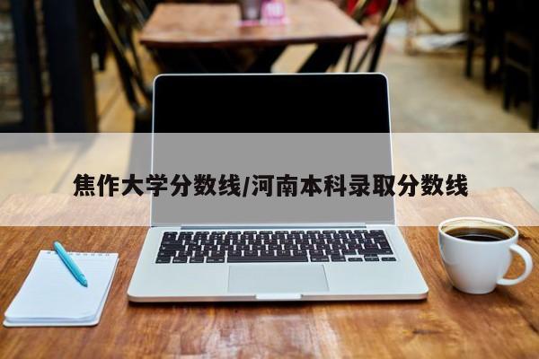 焦作大学分数线/河南本科录取分数线