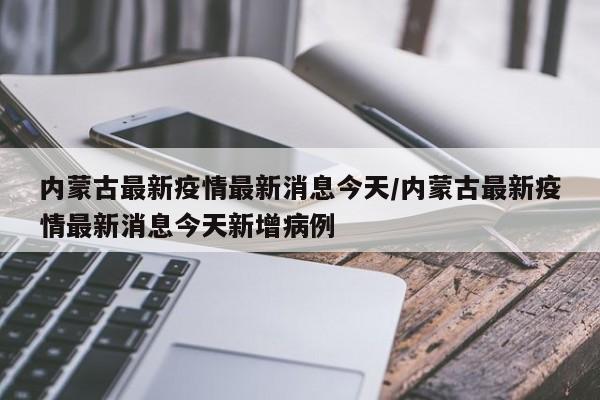 内蒙古最新疫情最新消息今天/内蒙古最新疫情最新消息今天新增病例