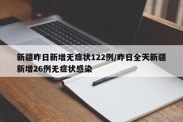新疆昨日新增无症状122例/昨日全天新疆新增26例无症状感染